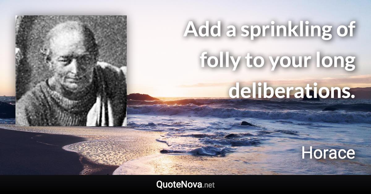 Add a sprinkling of folly to your long deliberations. - Horace quote