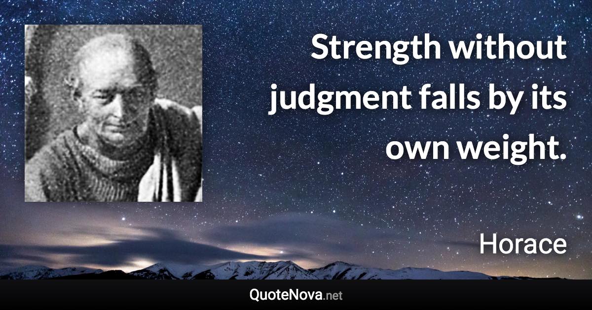 Strength without judgment falls by its own weight. - Horace quote