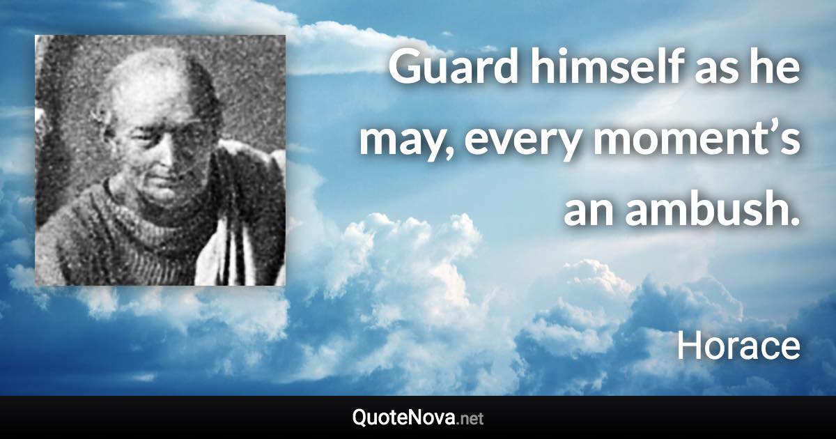 Guard himself as he may, every moment’s an ambush. - Horace quote