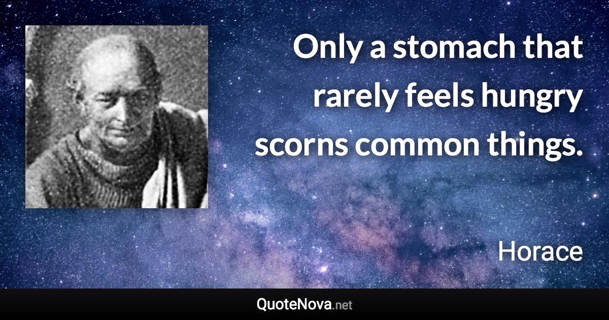 Only a stomach that rarely feels hungry scorns common things. - Horace quote