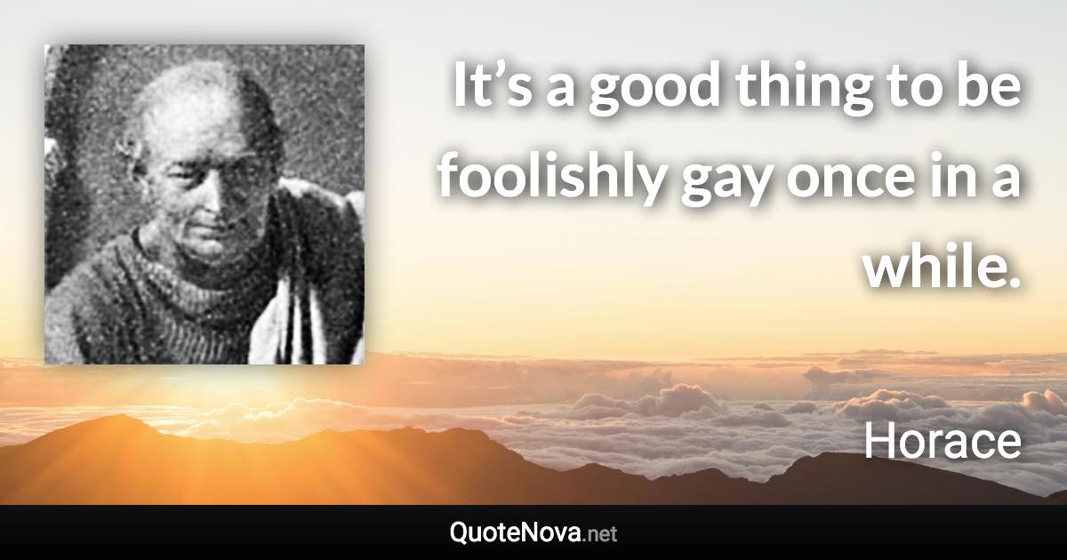 It’s a good thing to be foolishly gay once in a while. - Horace quote