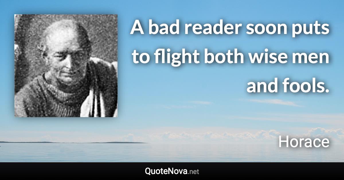 A bad reader soon puts to flight both wise men and fools. - Horace quote