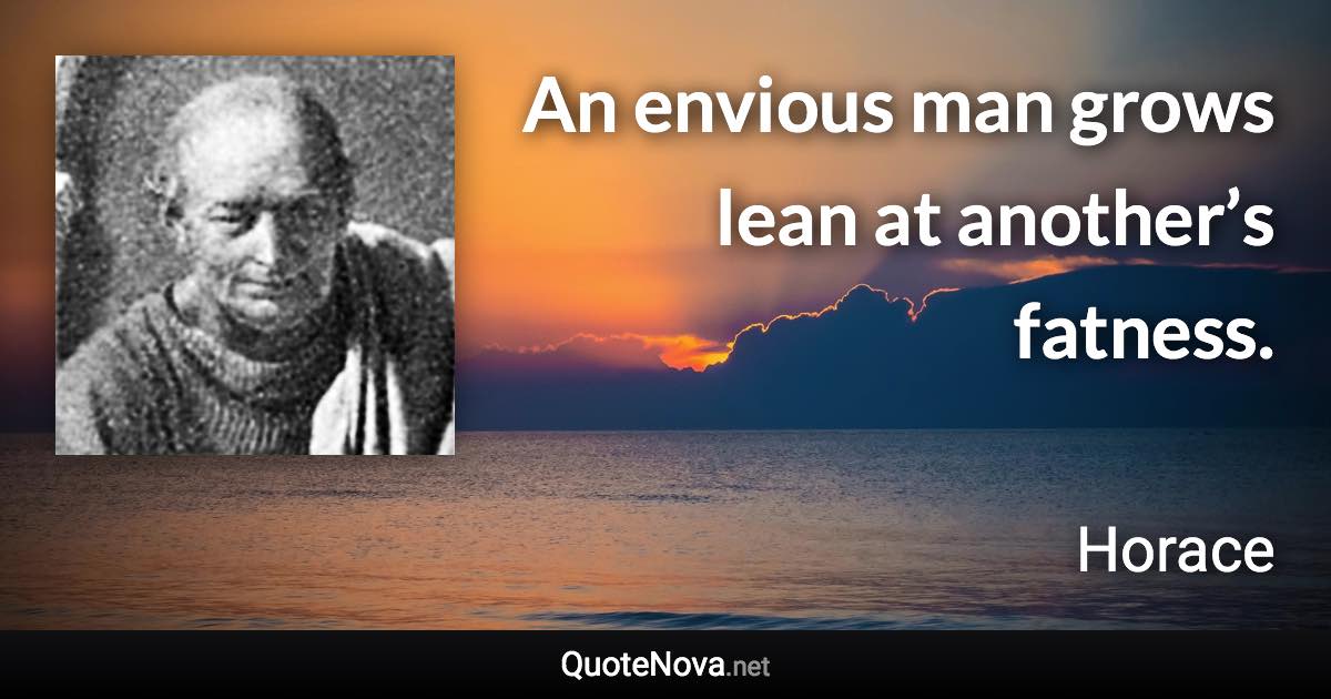 An envious man grows lean at another’s fatness. - Horace quote
