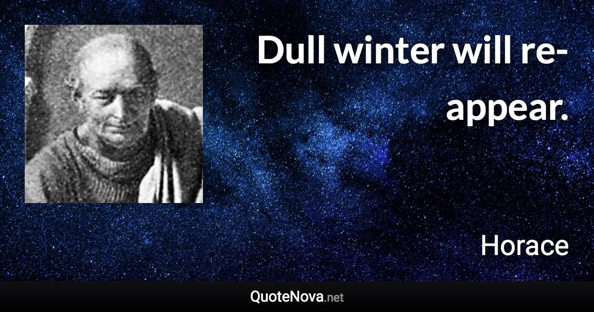 Dull winter will re-appear. - Horace quote