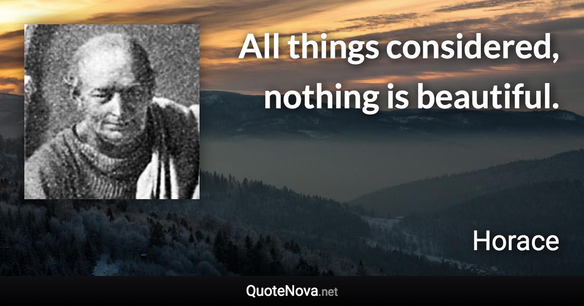 All things considered, nothing is beautiful. - Horace quote