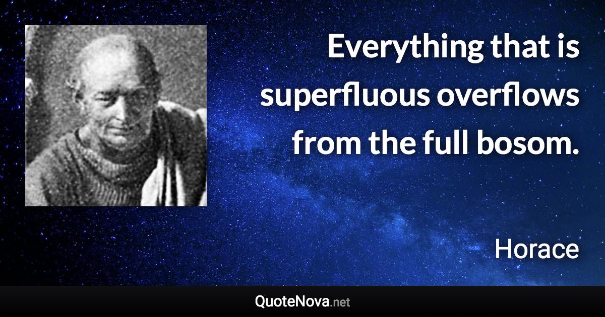 Everything that is superfluous overflows from the full bosom. - Horace quote