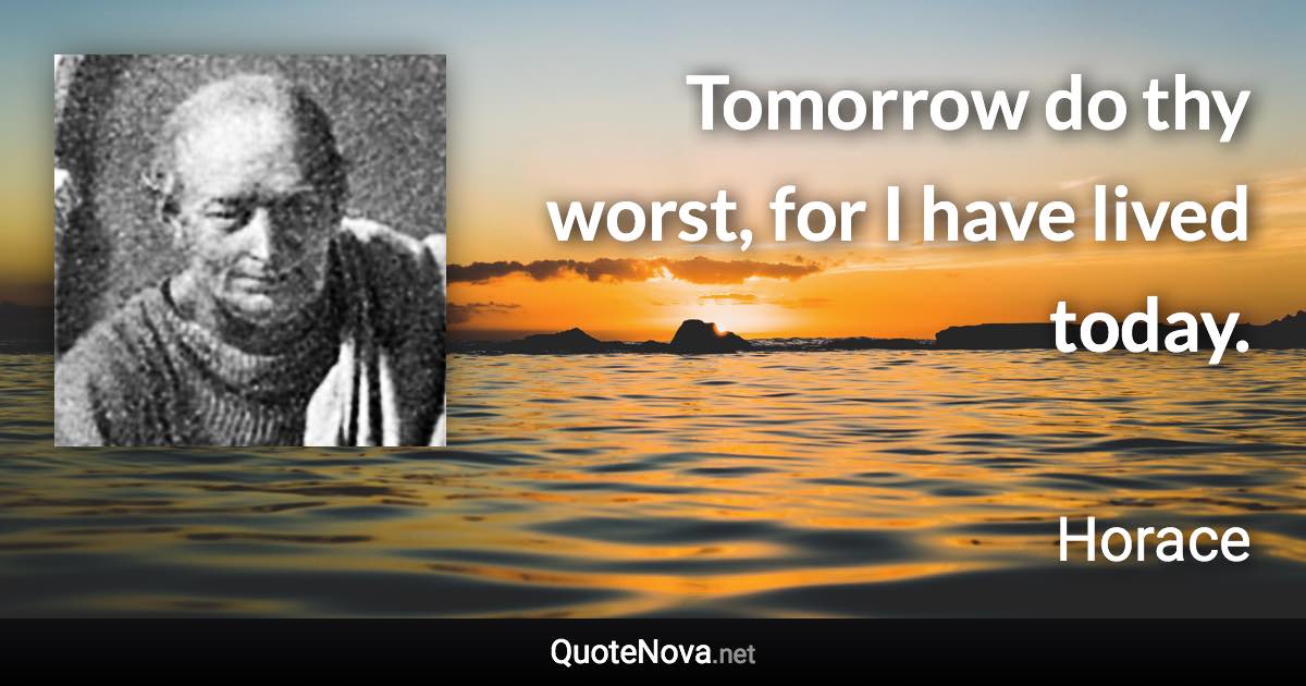 Tomorrow do thy worst, for I have lived today. - Horace quote