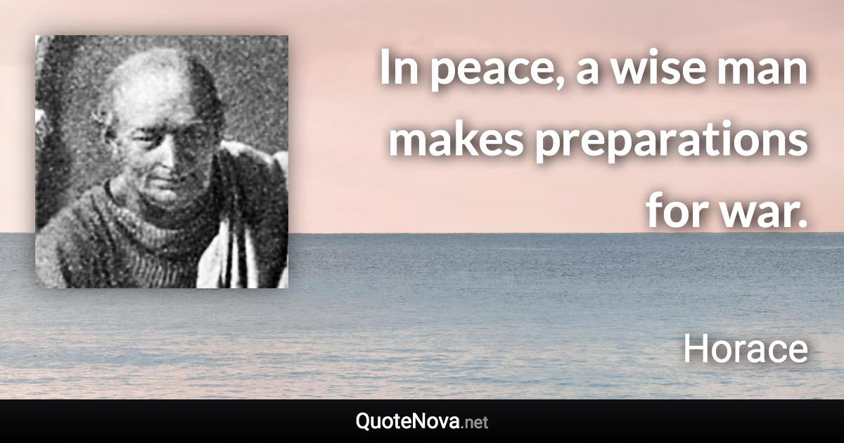 In peace, a wise man makes preparations for war. - Horace quote