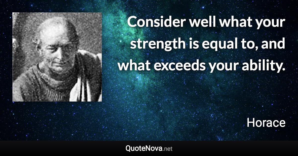 Consider well what your strength is equal to, and what exceeds your ability. - Horace quote