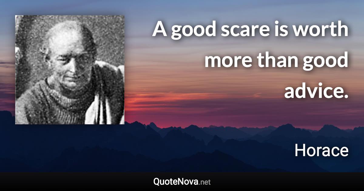 A good scare is worth more than good advice. - Horace quote