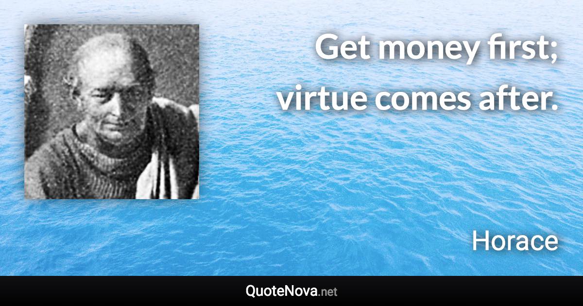 Get money first; virtue comes after. - Horace quote