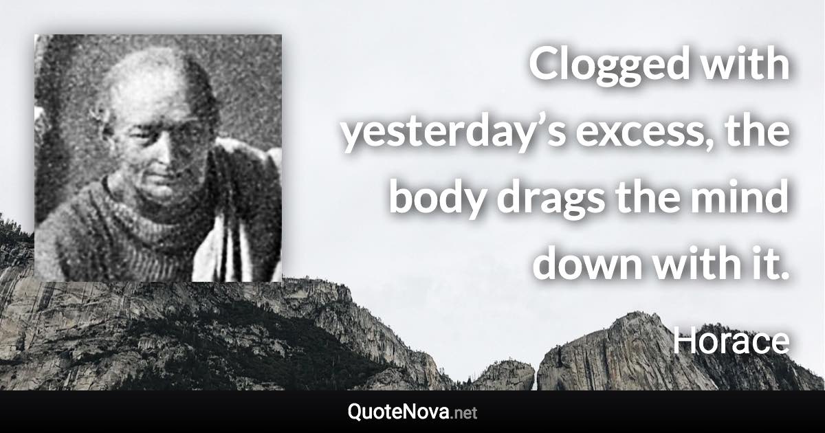 Clogged with yesterday’s excess, the body drags the mind down with it. - Horace quote