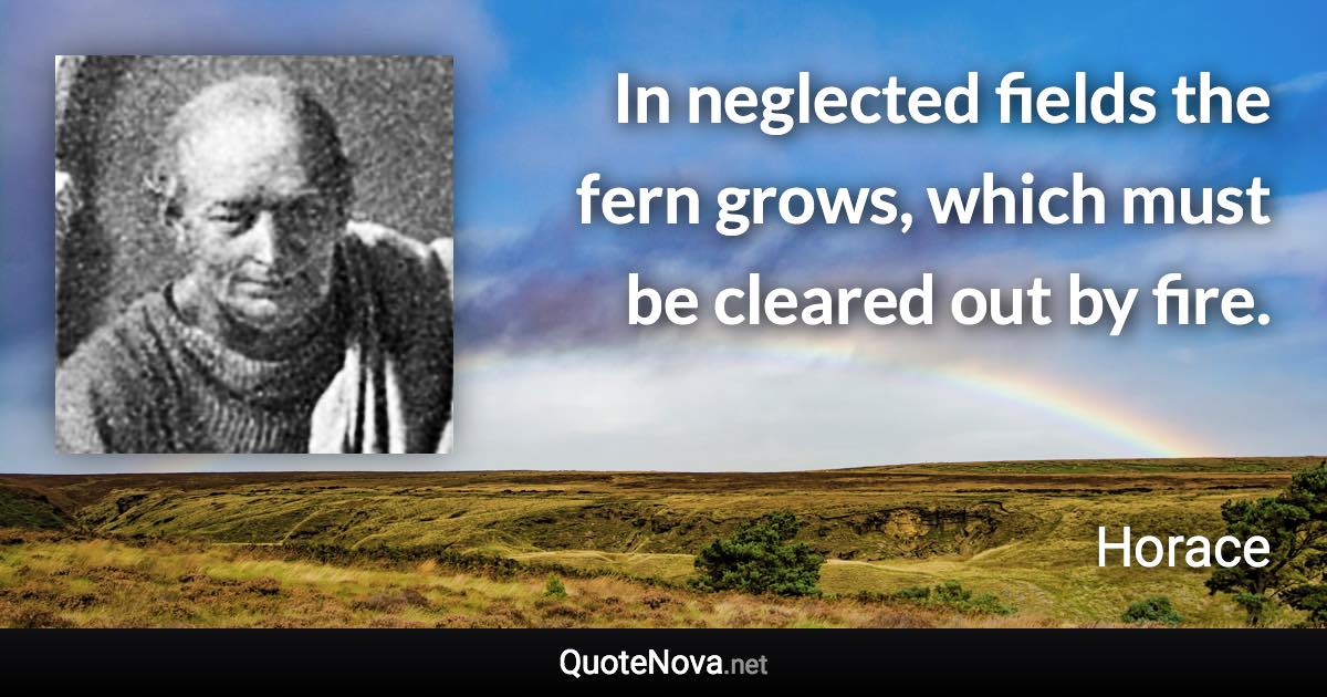 In neglected fields the fern grows, which must be cleared out by fire. - Horace quote