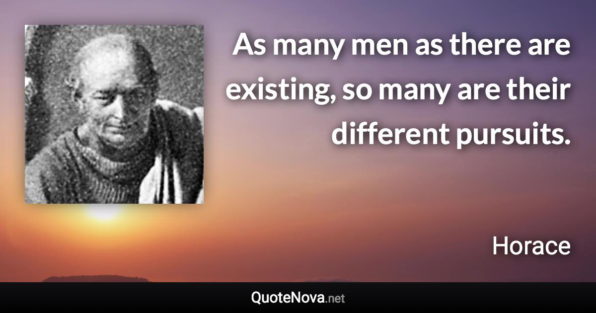 As many men as there are existing, so many are their different pursuits. - Horace quote