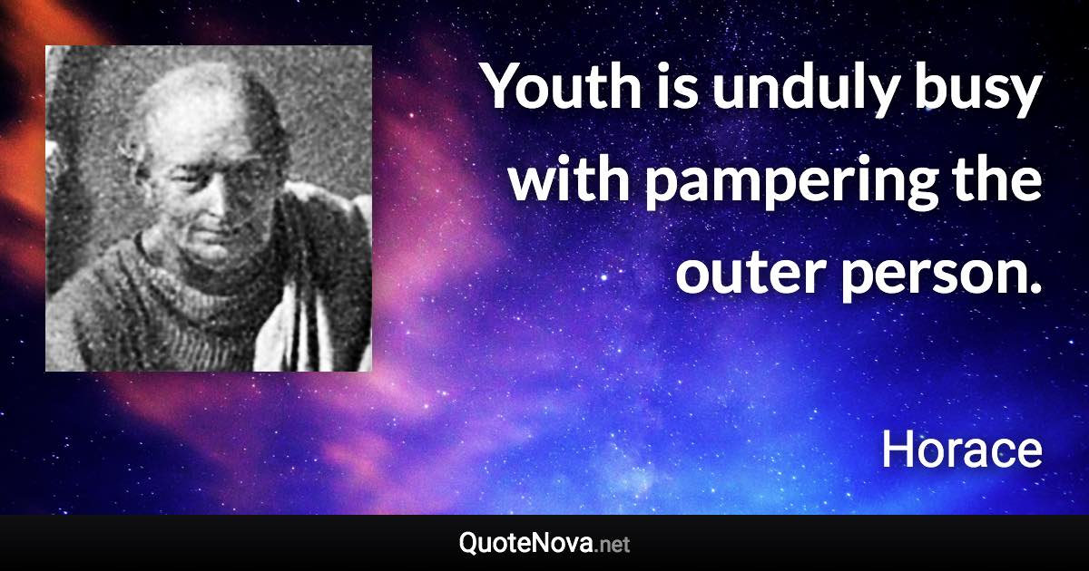 Youth is unduly busy with pampering the outer person. - Horace quote