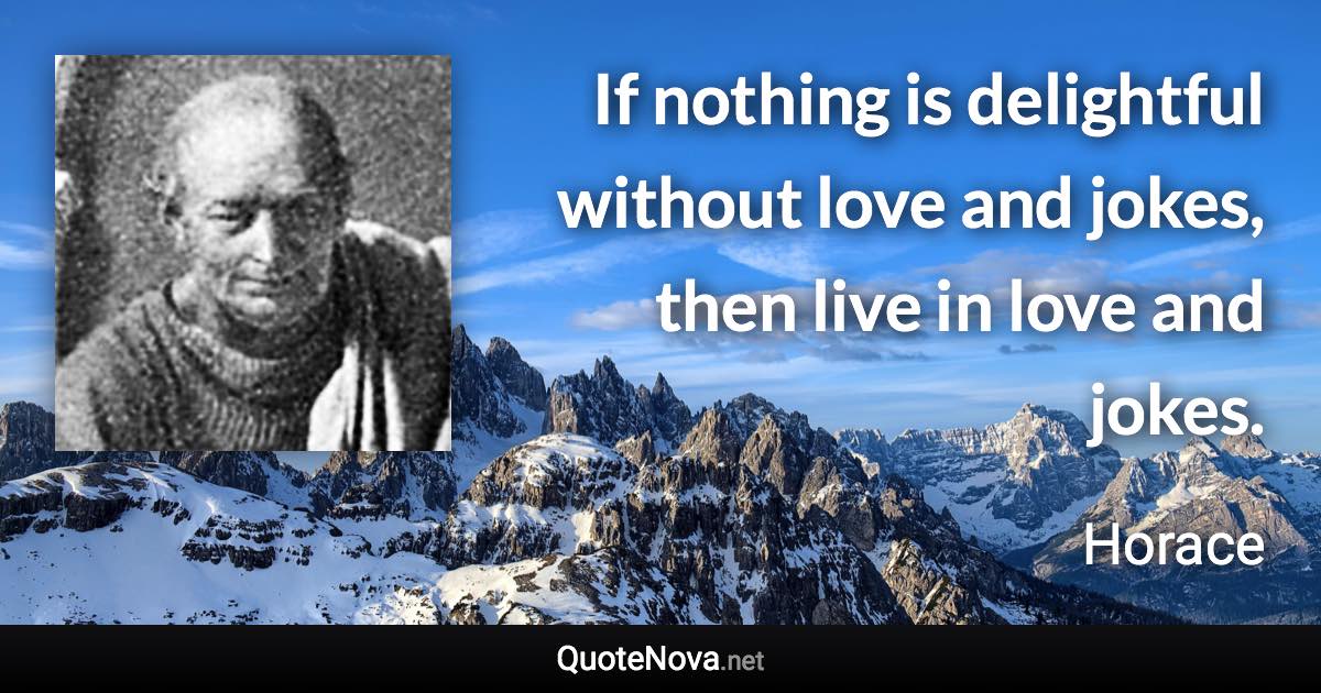 If nothing is delightful without love and jokes, then live in love and jokes. - Horace quote