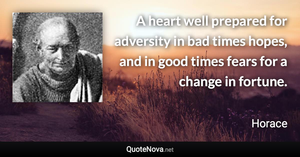 A heart well prepared for adversity in bad times hopes, and in good times fears for a change in fortune. - Horace quote