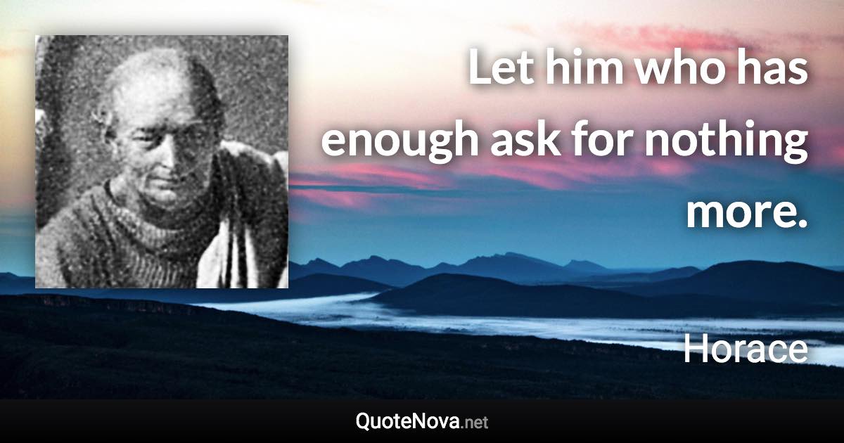 Let him who has enough ask for nothing more. - Horace quote