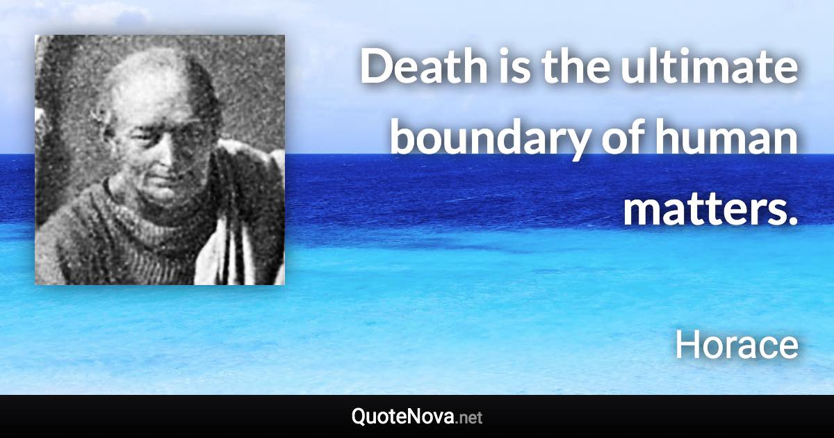 Death is the ultimate boundary of human matters. - Horace quote