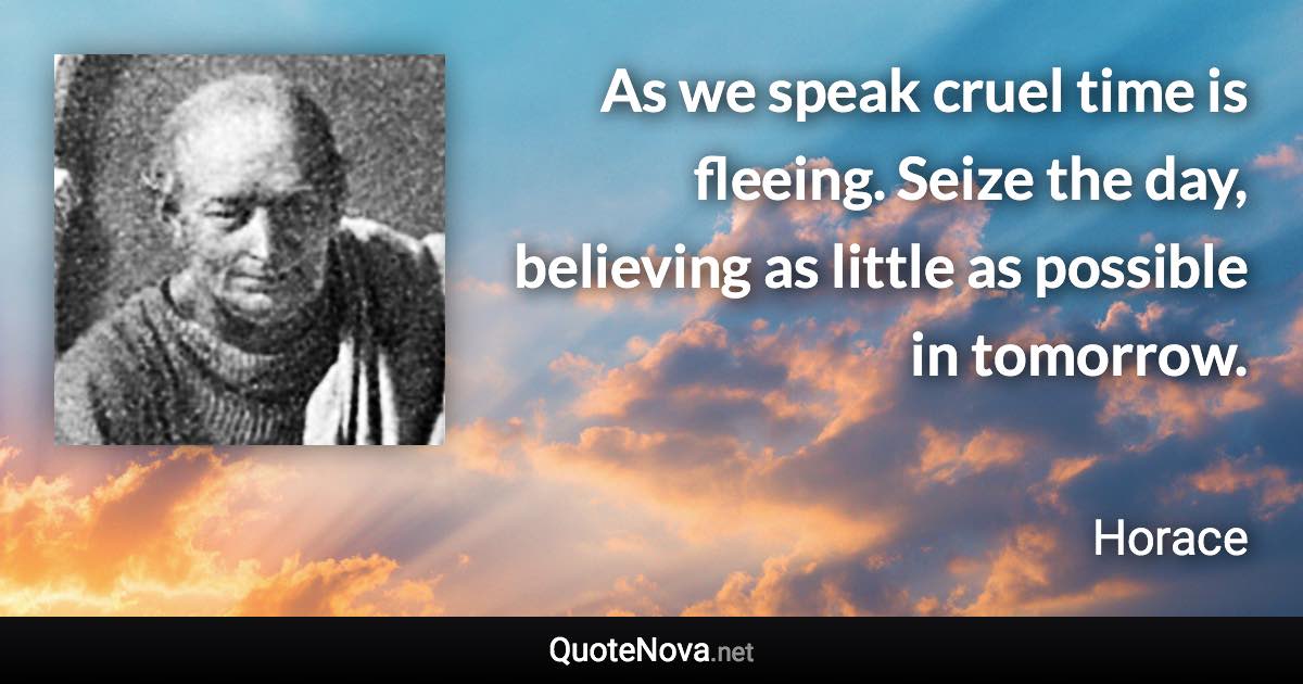 As we speak cruel time is fleeing. Seize the day, believing as little as possible in tomorrow. - Horace quote