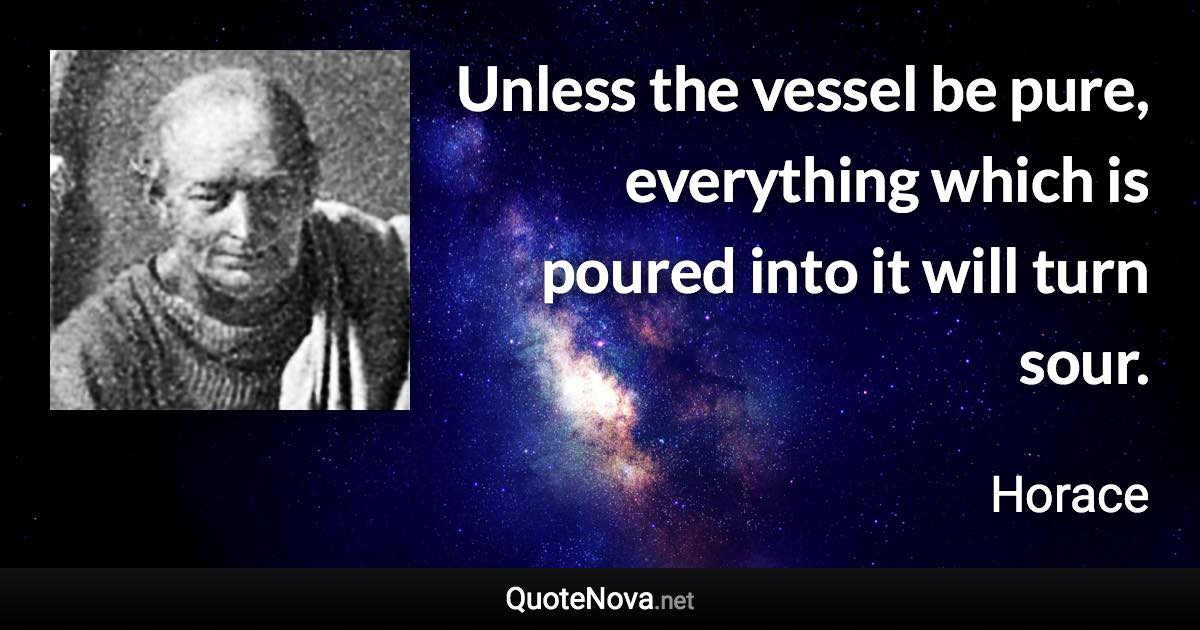 Unless the vessel be pure, everything which is poured into it will turn sour. - Horace quote