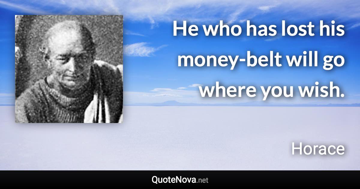 He who has lost his money-belt will go where you wish. - Horace quote