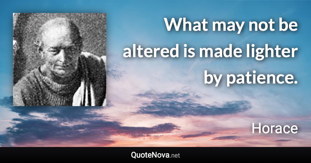 What may not be altered is made lighter by patience. - Horace quote