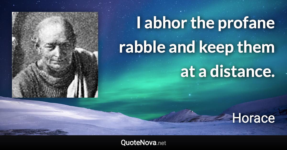 I abhor the profane rabble and keep them at a distance. - Horace quote