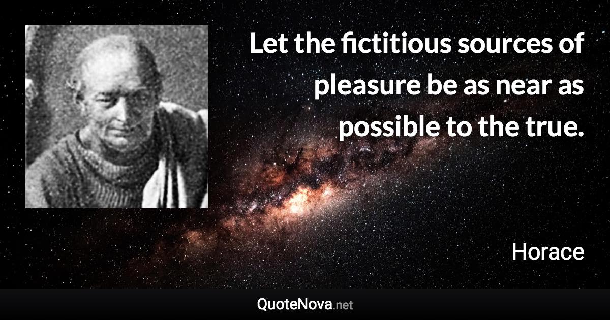 Let the fictitious sources of pleasure be as near as possible to the true. - Horace quote