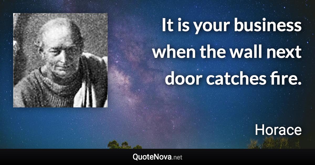 It is your business when the wall next door catches fire. - Horace quote