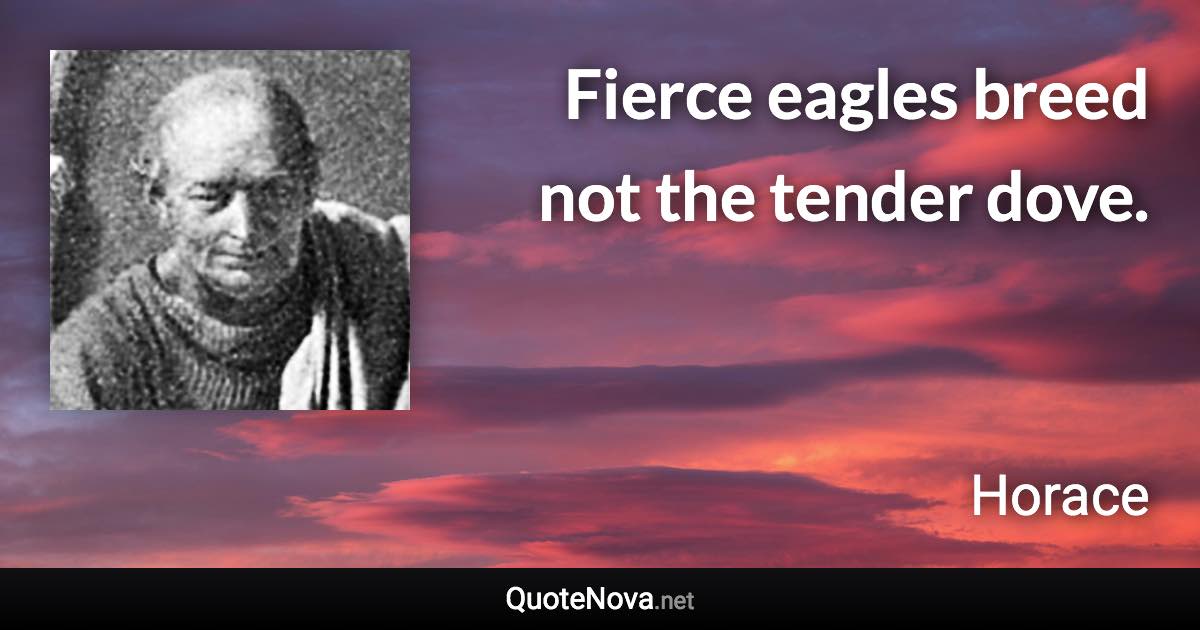 Fierce eagles breed not the tender dove. - Horace quote