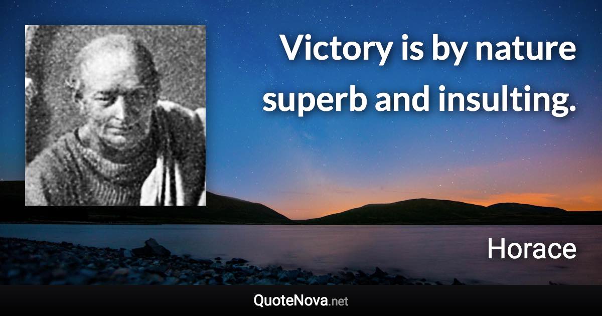 Victory is by nature superb and insulting. - Horace quote