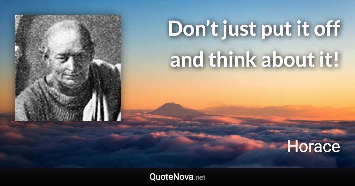 Don’t just put it off and think about it! - Horace quote