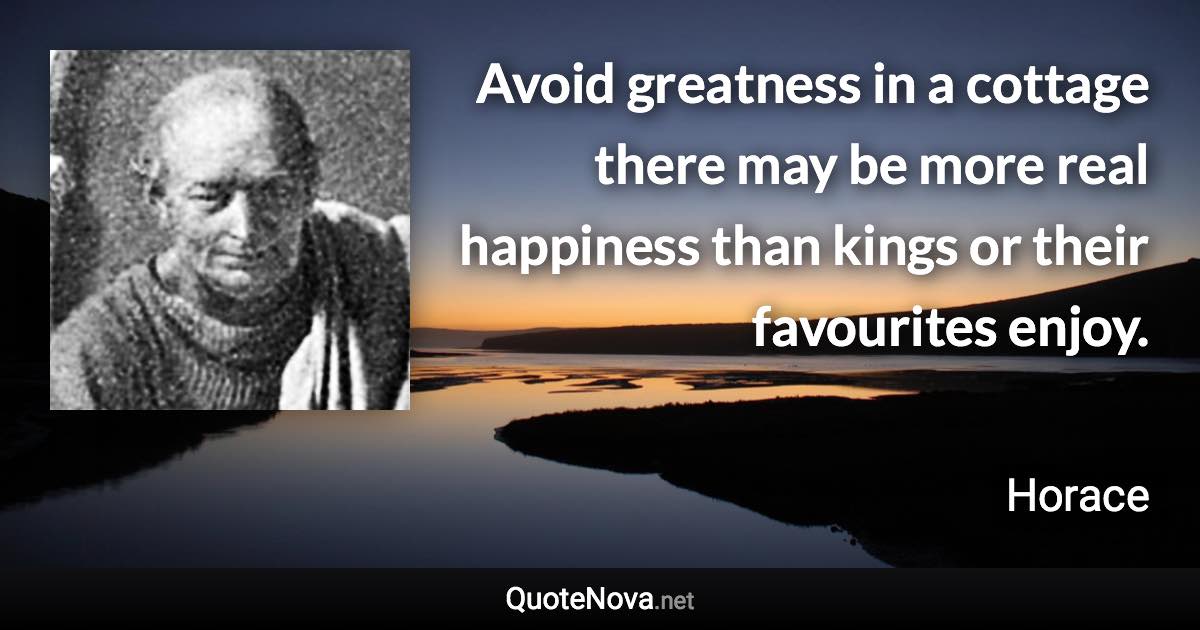 Avoid greatness in a cottage there may be more real happiness than kings or their favourites enjoy. - Horace quote