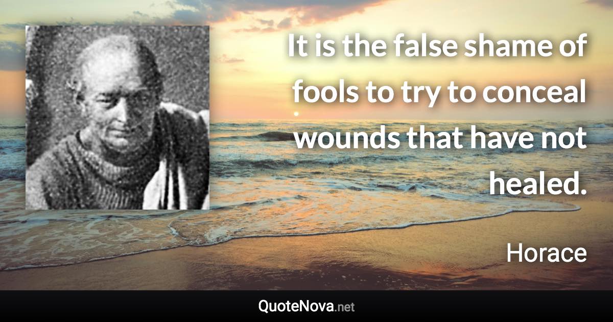 It is the false shame of fools to try to conceal wounds that have not healed. - Horace quote