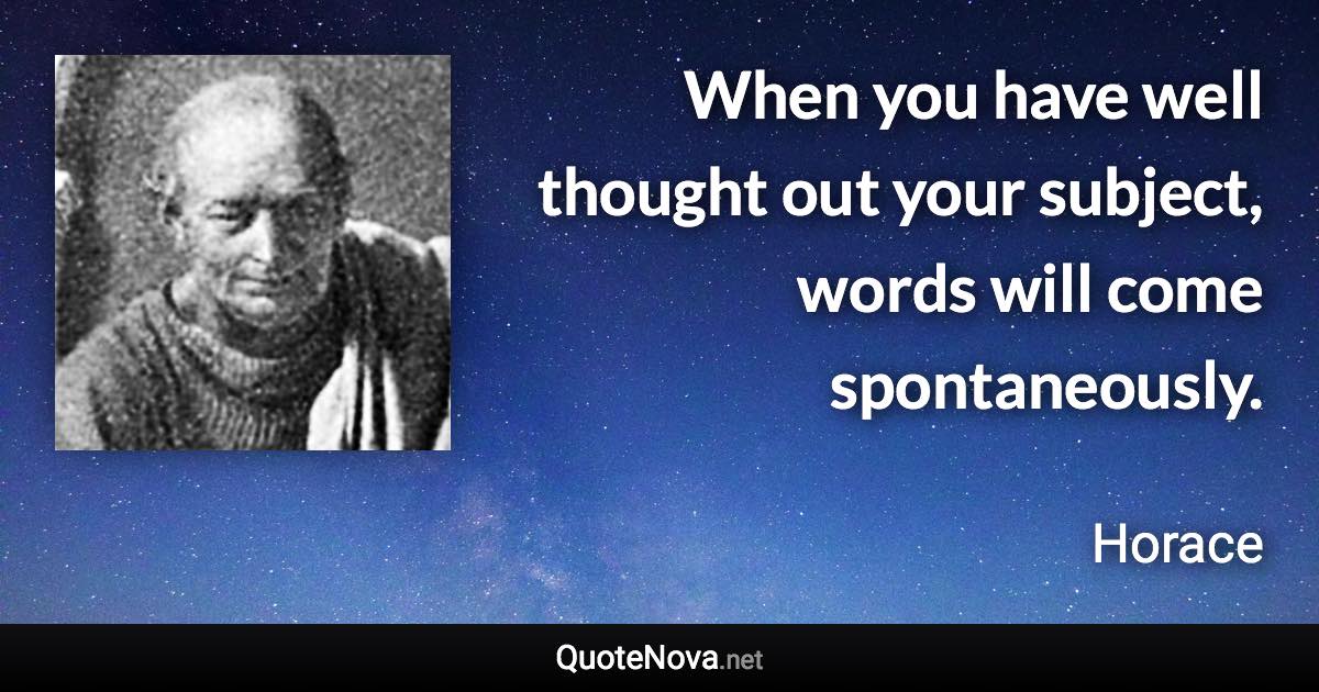 When you have well thought out your subject, words will come spontaneously. - Horace quote