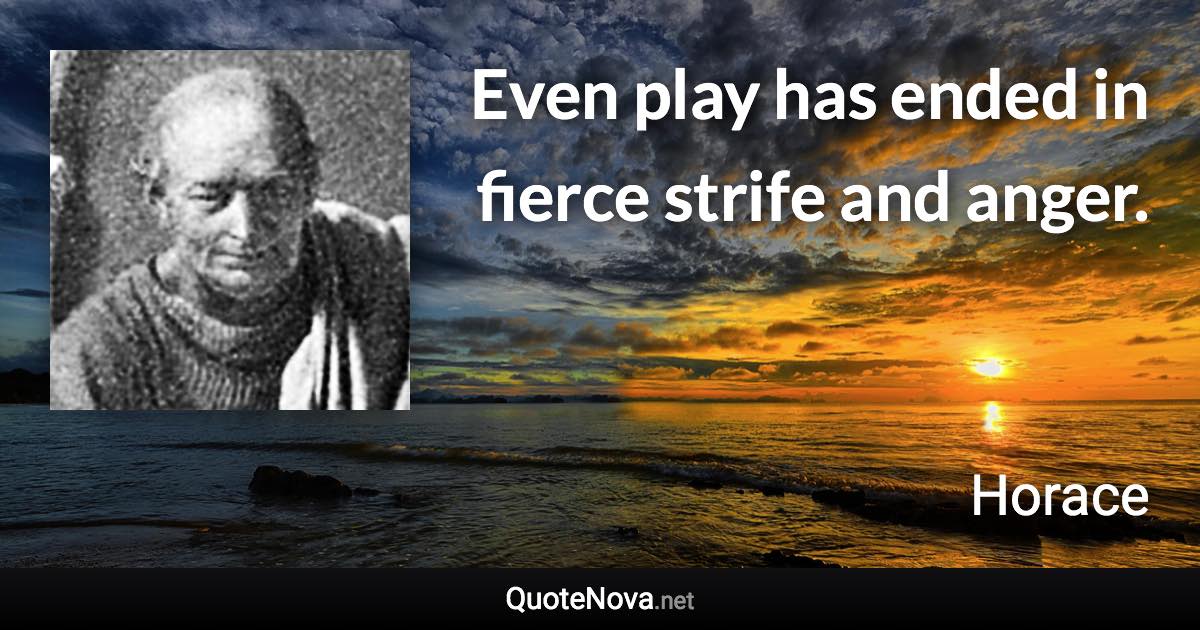 Even play has ended in fierce strife and anger. - Horace quote