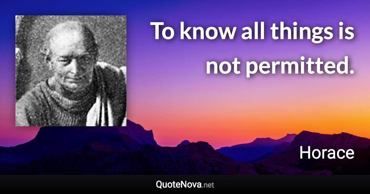 To know all things is not permitted. - Horace quote