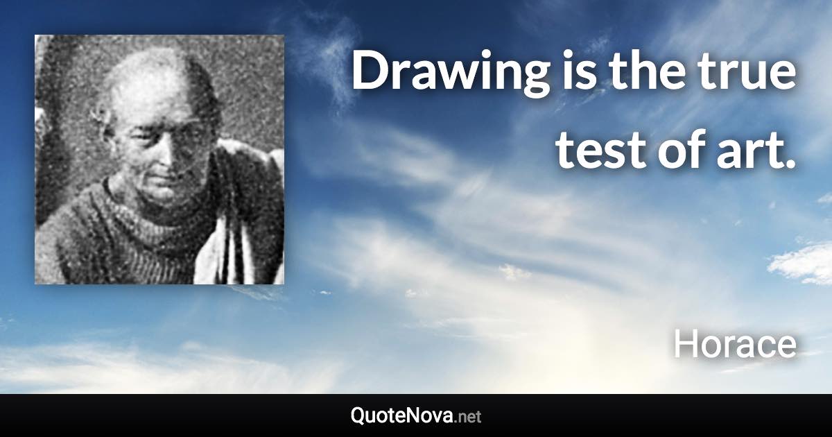 Drawing is the true test of art. - Horace quote