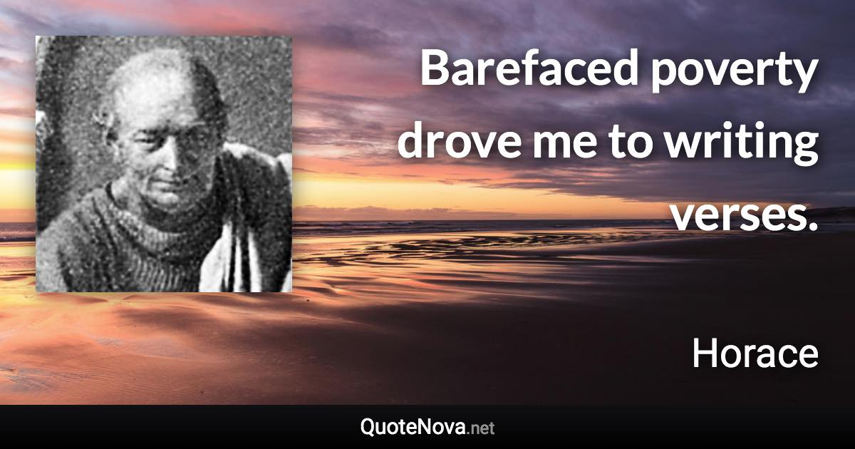 Barefaced poverty drove me to writing verses. - Horace quote