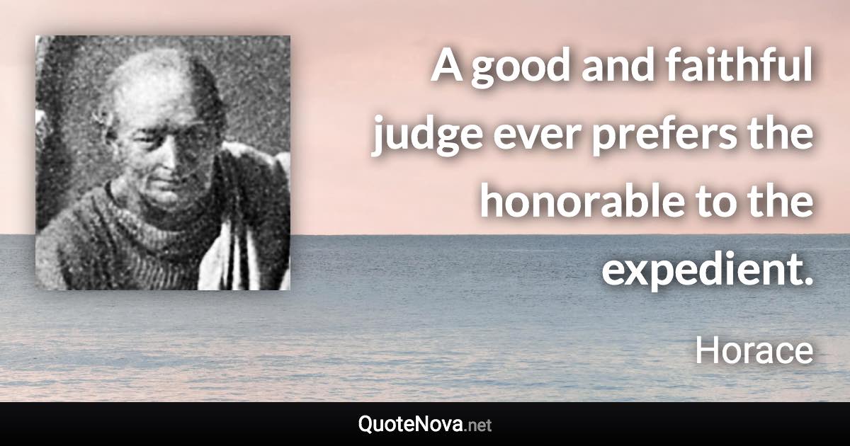 A good and faithful judge ever prefers the honorable to the expedient. - Horace quote