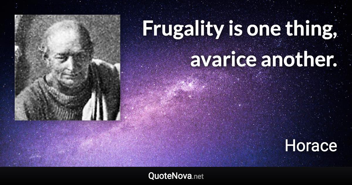 Frugality is one thing, avarice another. - Horace quote