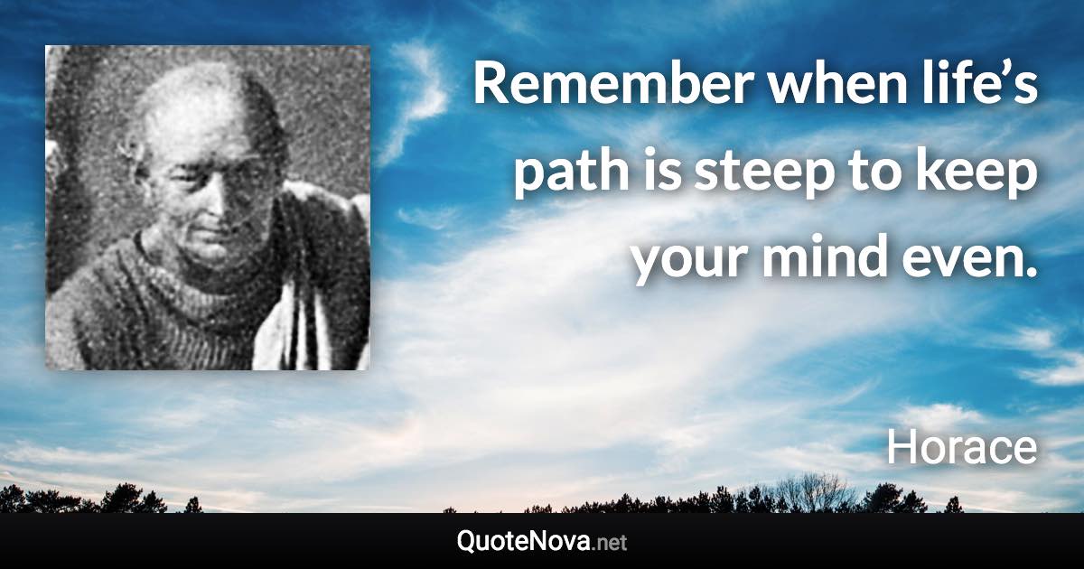 Remember when life’s path is steep to keep your mind even. - Horace quote