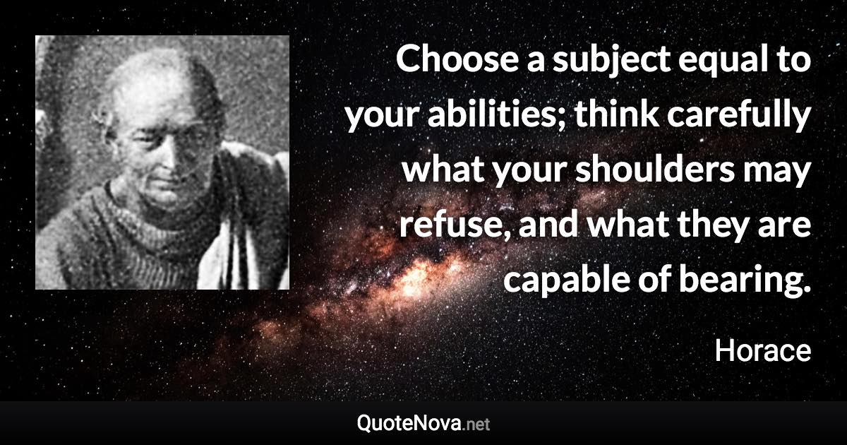 Choose a subject equal to your abilities; think carefully what your shoulders may refuse, and what they are capable of bearing. - Horace quote