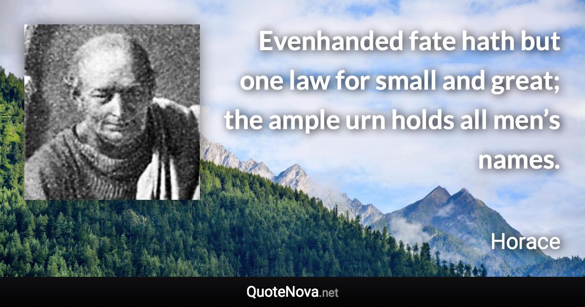 Evenhanded fate hath but one law for small and great; the ample urn holds all men’s names. - Horace quote