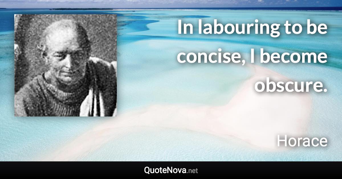 In labouring to be concise, I become obscure. - Horace quote