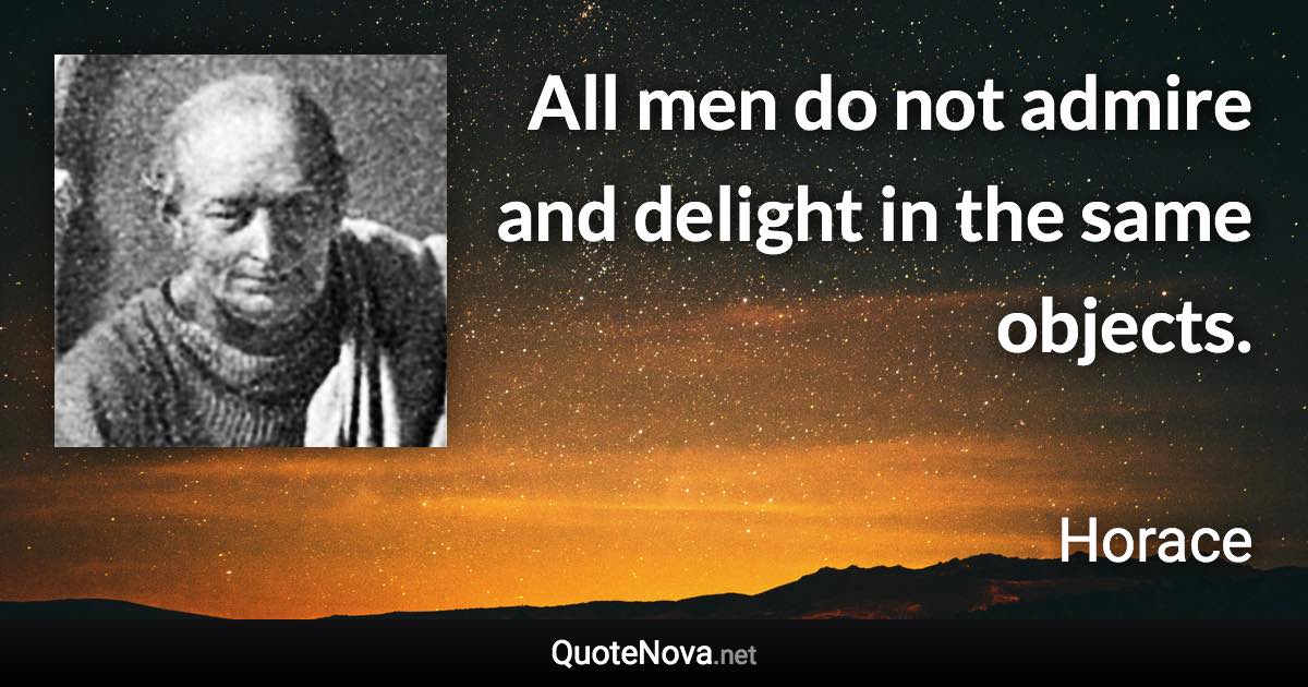 All men do not admire and delight in the same objects. - Horace quote