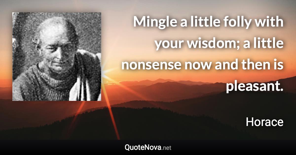 Mingle a little folly with your wisdom; a little nonsense now and then is pleasant. - Horace quote