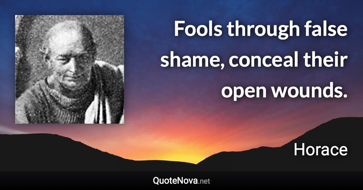 Fools through false shame, conceal their open wounds. - Horace quote