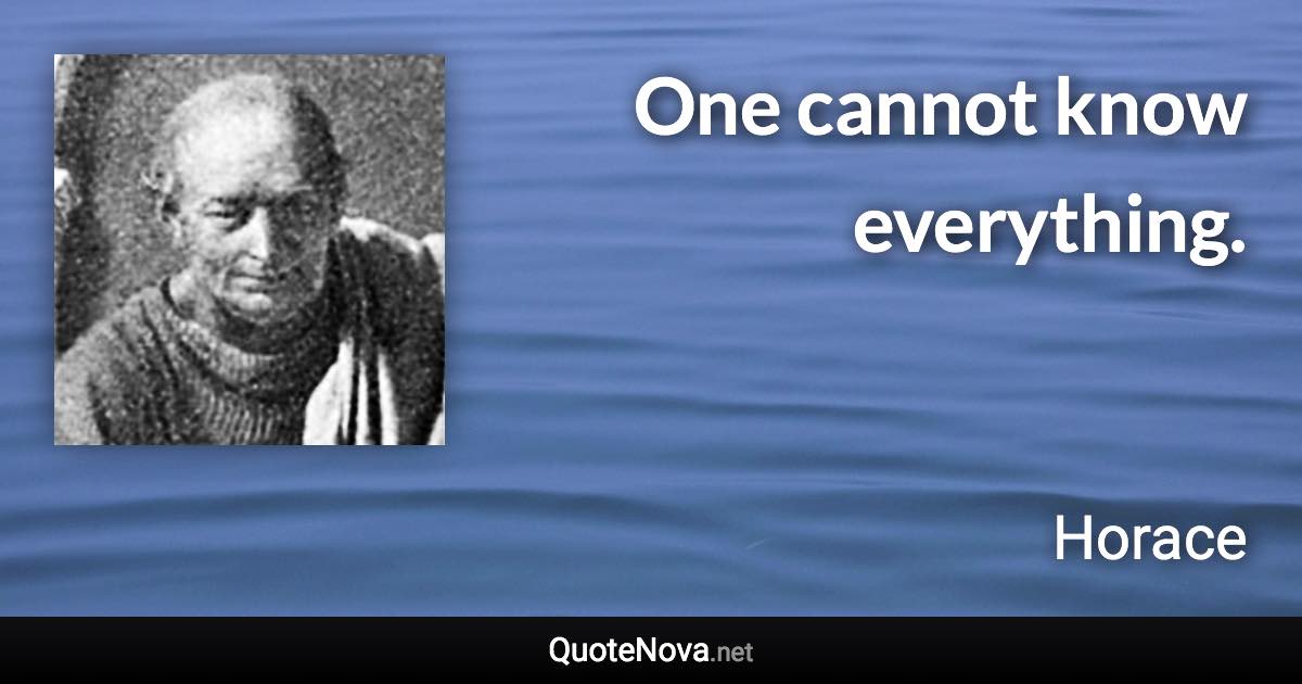 One cannot know everything. - Horace quote